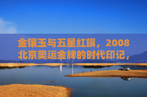 金镶玉与五星红旗,2008北京奥运金牌的时代印记,金镶玉与五星红旗,2008北京奥运金牌的时代印记 金镶玉与五星红旗,2008北京奥运金牌的时代印记,金镶玉与五星红旗,2008北京奥运金牌的时代印记