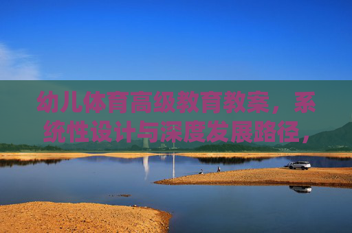 幼儿体育高级教育教案,系统性设计与深度发展路径,幼儿体育高级教案,系统性设计与深度发展路径 幼儿体育高级教育教案,系统性设计与深度发展路径,幼儿体育高级教案,系统性设计与深度发展路径