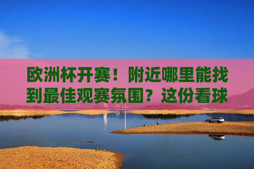 欧洲杯开赛!附近哪里能找到最佳观赛氛围?这份看球攻略请收好,欧洲杯开赛!附近最佳观赛氛围攻略 欧洲杯开赛!附近哪里能找到最佳观赛氛围?这份看球攻略请收好,欧洲杯开赛!附近最佳观赛氛围攻略