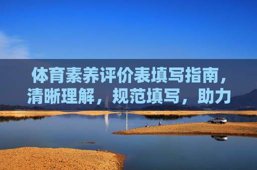 体育素养评价表填写指南，清晰理解，规范填写，助力成长，体育素养评价表填写指南，清晰理解·规范填写·助力成长