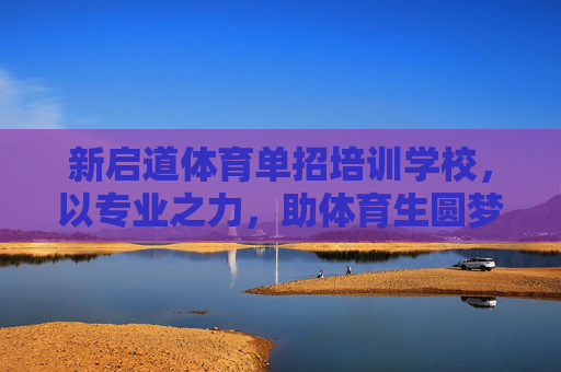 新启道体育单招培训学校,以专业之力,助体育生圆梦大学殿堂,新启道体育单招,专业之力助体育生圆梦大学殿堂 新启道体育单招培训学校,以专业之力,助体育生圆梦大学殿堂,新启道体育单招,专业之力助体育生圆梦大学殿堂