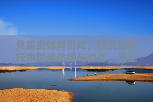 负重类体育游戏,在负重前行中锻造体魄与协作,负重前行,体魄与协作的锻造 负重类体育游戏,在负重前行中锻造体魄与协作,负重前行,体魄与协作的锻造