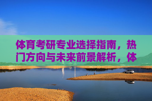 体育考研专业选择指南，热门方向与未来前景解析，体育考研专业选择指南，热门方向与未来前景解析