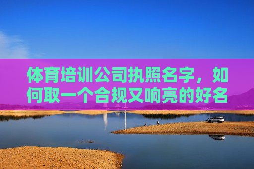体育培训公司执照名字,如何取一个合规又响亮的好名字?体育培训公司执照名字,合规又响亮的取名之道 体育培训公司执照名字,如何取一个合规又响亮的好名字?体育培训公司执照名字,合规又响亮的取名之道