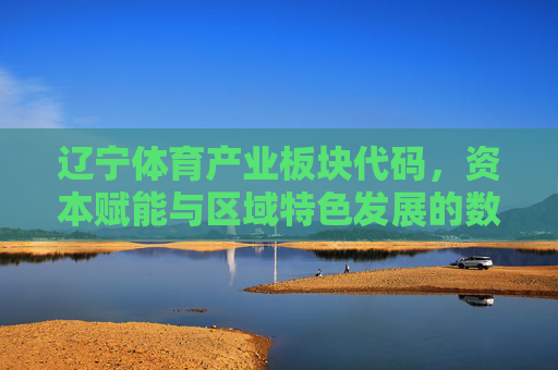 辽宁体育产业板块代码,资本赋能与区域特色发展的数字密码,辽宁体育产业板块,资本赋能与区域特色发展的数字密码 辽宁体育产业板块代码,资本赋能与区域特色发展的数字密码,辽宁体育产业板块,资本赋能与区域特色发展的数字密码