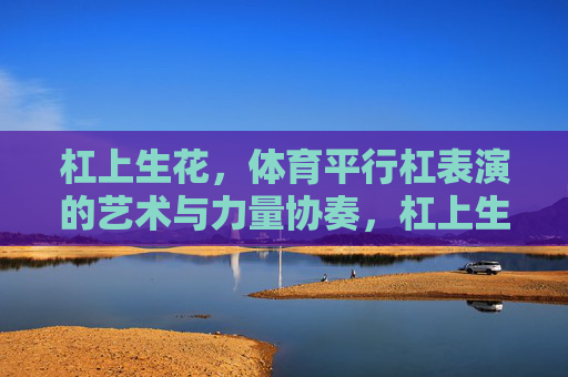 杠上生花,体育平行杠表演的艺术与力量协奏,杠上生花,平行杠的艺术力量协奏 杠上生花,体育平行杠表演的艺术与力量协奏,杠上生花,平行杠的艺术力量协奏