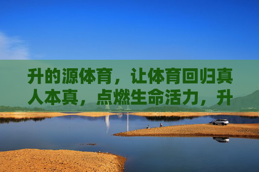 升的源体育，让体育回归真人本真，点燃生命活力，升的源体育，本真体育，活力之源