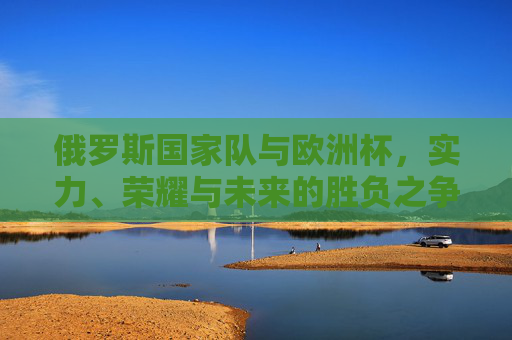 俄罗斯国家队与欧洲杯,实力、荣耀与未来的胜负之争,俄罗斯国家队欧洲杯,实力荣耀与未来的胜负角逐 俄罗斯国家队与欧洲杯,实力、荣耀与未来的胜负之争,俄罗斯国家队欧洲杯,实力荣耀与未来的胜负角逐