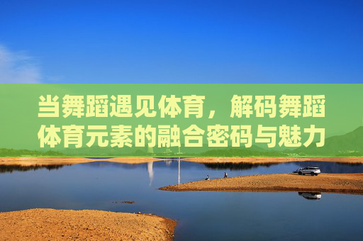 当舞蹈遇见体育,解码舞蹈体育元素的融合密码与魅力,舞蹈遇见体育,解码融合密码与魅力 当舞蹈遇见体育,解码舞蹈体育元素的融合密码与魅力,舞蹈遇见体育,解码融合密码与魅力
