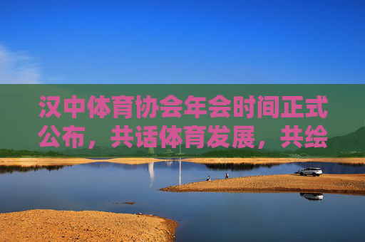 汉中体育协会年会时间正式公布，共话体育发展，共绘新年蓝图，汉中体育协会年会时间公布 共绘新年发展蓝图