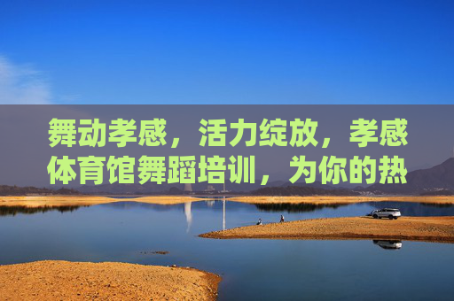 舞动孝感,活力绽放,孝感体育馆舞蹈培训,为你的热爱插上翅膀!孝感体育馆舞蹈培训,舞动孝感,活力绽放 舞动孝感,活力绽放,孝感体育馆舞蹈培训,为你的热爱插上翅膀!孝感体育馆舞蹈培训,舞动孝感,活力绽放