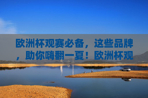 欧洲杯观赛必备，这些品牌，助你嗨翻一夏！欧洲杯观赛必备品牌，助你嗨翻一夏！