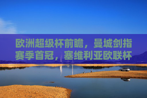 欧洲超级杯前瞻,曼城剑指赛季首冠,塞维利亚欧联杯王能否制造惊喜?欧洲超级杯前瞻,曼城剑指赛季首冠,塞维利亚欧联王欲造惊喜 欧洲超级杯前瞻,曼城剑指赛季首冠,塞维利亚欧联杯王能否制造惊喜?欧洲超级杯前瞻,曼城剑指赛季首冠,塞维利亚欧联王欲造惊喜