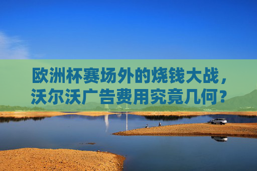 欧洲杯赛场外的烧钱大战,沃尔沃广告费用究竟几何?欧洲杯赛场外烧钱大战,沃尔沃广告费用几何? 欧洲杯赛场外的烧钱大战,沃尔沃广告费用究竟几何?欧洲杯赛场外烧钱大战,沃尔沃广告费用几何?