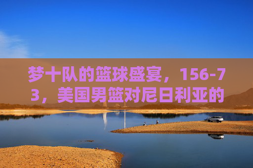梦十队的篮球盛宴,156-73,美国男篮对尼日利亚的奥运降维打击,梦十队奥运降维打击,156-73狂胜尼日利亚 梦十队的篮球盛宴,156-73,美国男篮对尼日利亚的奥运降维打击,梦十队奥运降维打击,156-73狂胜尼日利亚