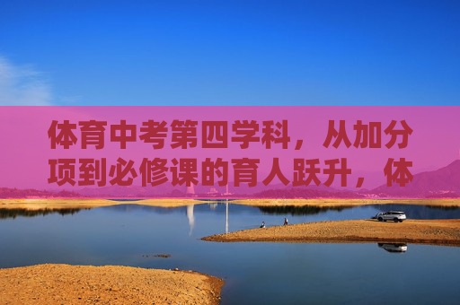体育中考第四学科,从加分项到必修课的育人跃升,体育中考第四学科,从加分项到必修课的育人跃升 体育中考第四学科,从加分项到必修课的育人跃升,体育中考第四学科,从加分项到必修课的育人跃升