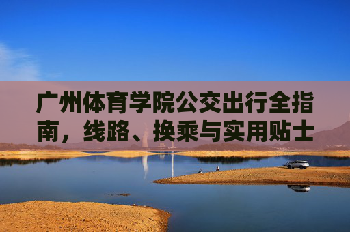 广州体育学院公交出行全指南,线路、换乘与实用贴士,广州体育学院公交出行全指南,线路换乘与实用贴士 广州体育学院公交出行全指南,线路、换乘与实用贴士,广州体育学院公交出行全指南,线路换乘与实用贴士