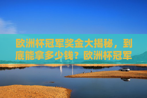 欧洲杯冠军奖金大揭秘,到底能拿多少钱?欧洲杯冠军奖金揭秘,到底能拿多少钱? 欧洲杯冠军奖金大揭秘,到底能拿多少钱?欧洲杯冠军奖金揭秘,到底能拿多少钱?