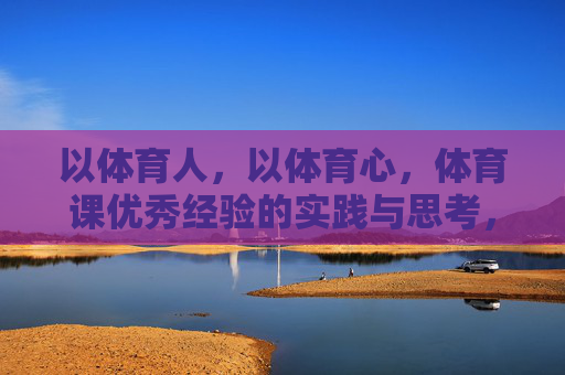 以体育人,以体育心,体育课优秀经验的实践与思考,以体育人育心,体育课优秀经验的实践与思考 以体育人,以体育心,体育课优秀经验的实践与思考,以体育人育心,体育课优秀经验的实践与思考