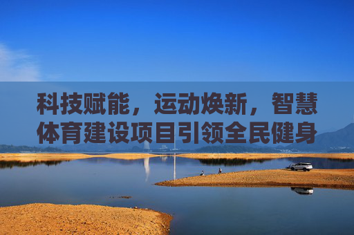 科技赋能,运动焕新,智慧体育建设项目引领全民健身新生态,科技赋能智慧体育,引领全民健身新生态 科技赋能,运动焕新,智慧体育建设项目引领全民健身新生态,科技赋能智慧体育,引领全民健身新生态