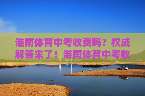 淮南体育中考收费吗?权威解答来了!淮南体育中考收费?权威解答来了! 淮南体育中考收费吗?权威解答来了!淮南体育中考收费?权威解答来了!