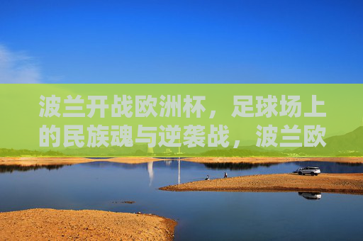 波兰开战欧洲杯，足球场上的民族魂与逆袭战，波兰欧洲杯，民族魂逆袭战