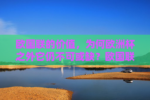 欧国联的价值,为何欧洲杯之外它仍不可或缺?欧国联,欧洲杯外的不可或缺价值 欧国联的价值,为何欧洲杯之外它仍不可或缺?欧国联,欧洲杯外的不可或缺价值