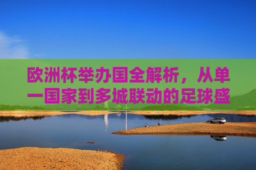 欧洲杯举办国全解析,从单一国家到多城联动的足球盛宴,欧洲杯举办国全解析,从单一国家到多城联动的足球盛宴 欧洲杯举办国全解析,从单一国家到多城联动的足球盛宴,欧洲杯举办国全解析,从单一国家到多城联动的足球盛宴