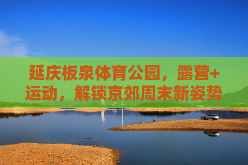 延庆板泉体育公园，露营+运动，解锁京郊周末新姿势，延庆板泉公园，露营+运动，解锁京郊周末新玩法