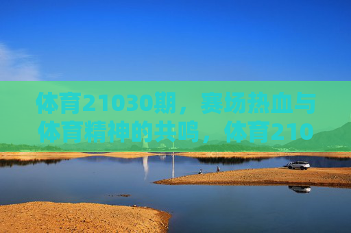 体育21030期,赛场热血与体育精神的共鸣,体育21030期,赛场热血与体育精神的共鸣 体育21030期,赛场热血与体育精神的共鸣,体育21030期,赛场热血与体育精神的共鸣