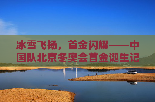 冰雪飞扬，首金闪耀——中国队北京冬奥会首金诞生记，冰雪飞扬，首金闪耀——中国队北京冬奥会首金诞生
