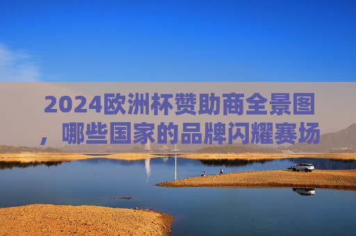 2024欧洲杯赞助商全景图,哪些国家的品牌闪耀赛场?2024欧洲杯赞助商全景图,多国品牌闪耀赛场 2024欧洲杯赞助商全景图,哪些国家的品牌闪耀赛场?2024欧洲杯赞助商全景图,多国品牌闪耀赛场