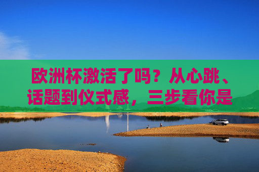欧洲杯激活了吗？从心跳、话题到仪式感，三步看你是否真正入局，欧洲杯激活三步，心跳、话题、仪式感入局