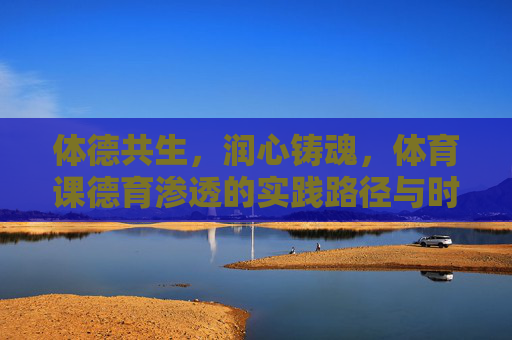 体德共生,润心铸魂,体育课德育渗透的实践路径与时代价值,体德共生,体育课德育渗透的实践路径与时代价值 体德共生,润心铸魂,体育课德育渗透的实践路径与时代价值,体德共生,体育课德育渗透的实践路径与时代价值