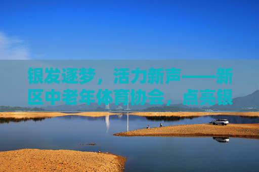 银发逐梦,活力新声——新区中老年体育协会,点亮银龄健康生活,新区中老年体育协会,银发逐梦,点亮健康活力 银发逐梦,活力新声——新区中老年体育协会,点亮银龄健康生活,新区中老年体育协会,银发逐梦,点亮健康活力