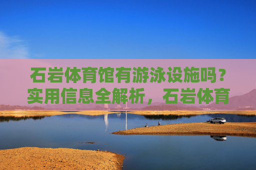 石岩体育馆有游泳设施吗?实用信息全解析,石岩体育馆游泳设施实用信息全解析 石岩体育馆有游泳设施吗?实用信息全解析,石岩体育馆游泳设施实用信息全解析