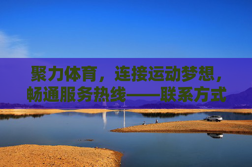 聚力体育,连接运动梦想,畅通服务热线——联系方式全解析,聚力体育,连接运动梦想,畅通服务热线及联系方式全解析 聚力体育,连接运动梦想,畅通服务热线——联系方式全解析,聚力体育,连接运动梦想,畅通服务热线及联系方式全解析