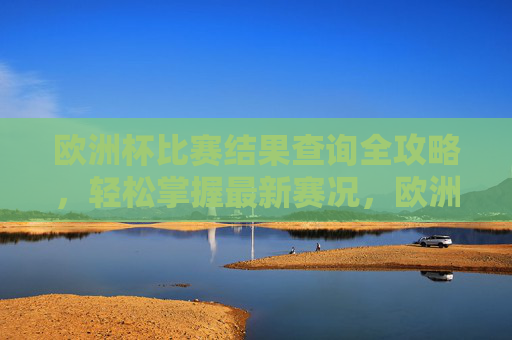 欧洲杯比赛结果查询全攻略,轻松掌握最新赛况,欧洲杯结果查询全攻略,轻松掌握最新赛况 欧洲杯比赛结果查询全攻略,轻松掌握最新赛况,欧洲杯结果查询全攻略,轻松掌握最新赛况