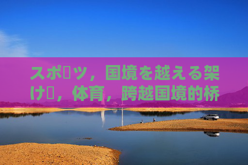 スポーツ,国境を越える架け橋,体育,跨越国境的桥梁 スポーツ,国境を越える架け橋,体育,跨越国境的桥梁