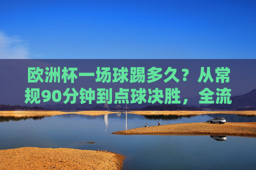 欧洲杯一场球踢多久?从常规90分钟到点球决胜,全流程解析,欧洲杯比赛时长全流程解析,从90分钟常规到点球决胜 欧洲杯一场球踢多久?从常规90分钟到点球决胜,全流程解析,欧洲杯比赛时长全流程解析,从90分钟常规到点球决胜
