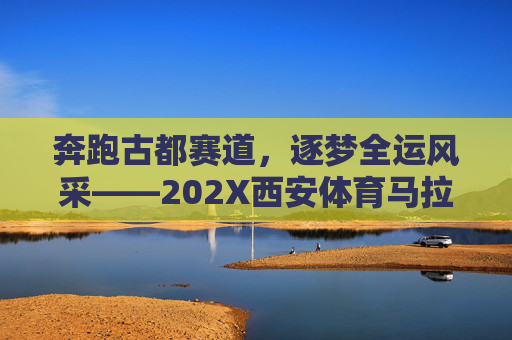 奔跑古都赛道,逐梦全运风采——202X西安体育马拉松报名正式启动,202X西安体育马拉松报名启动 逐梦古都全运风采 奔跑古都赛道,逐梦全运风采——202X西安体育马拉松报名正式启动,202X西安体育马拉松报名启动 逐梦古都全运风采