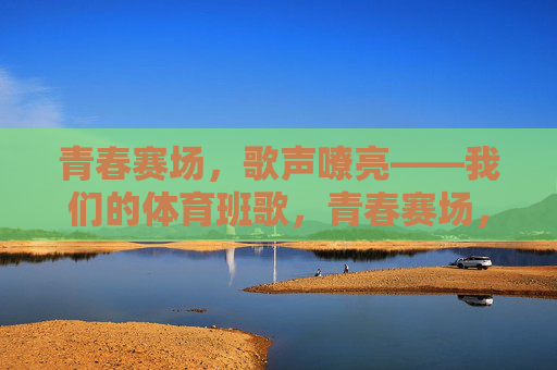 青春赛场,歌声嘹亮——我们的体育班歌,青春赛场,体育班歌嘹亮 青春赛场,歌声嘹亮——我们的体育班歌,青春赛场,体育班歌嘹亮