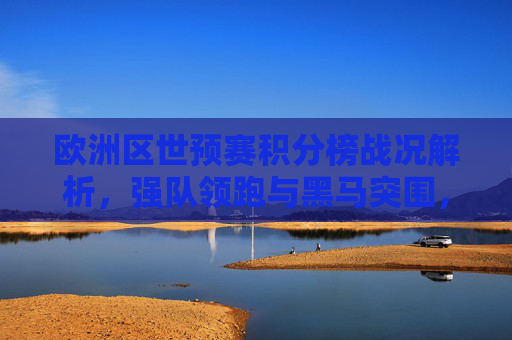欧洲区世预赛积分榜战况解析,强队领跑与黑马突围,晋级形势日趋明朗,欧洲区世预赛,强队领跑黑马突围,晋级形势日趋明朗 欧洲区世预赛积分榜战况解析,强队领跑与黑马突围,晋级形势日趋明朗,欧洲区世预赛,强队领跑黑马突围,晋级形势日趋明朗