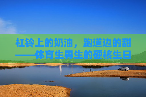 杠铃上的奶油,跑道边的甜——体育生男生的硬核生日蛋糕记,杠铃奶油,跑道甜——体育生的硬核生日蛋糕 杠铃上的奶油,跑道边的甜——体育生男生的硬核生日蛋糕记,杠铃奶油,跑道甜——体育生的硬核生日蛋糕
