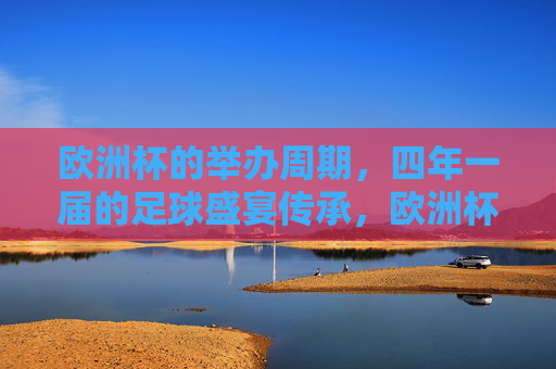 欧洲杯的举办周期,四年一届的足球盛宴传承,欧洲杯四年一届,足球盛宴的传承 欧洲杯的举办周期,四年一届的足球盛宴传承,欧洲杯四年一届,足球盛宴的传承