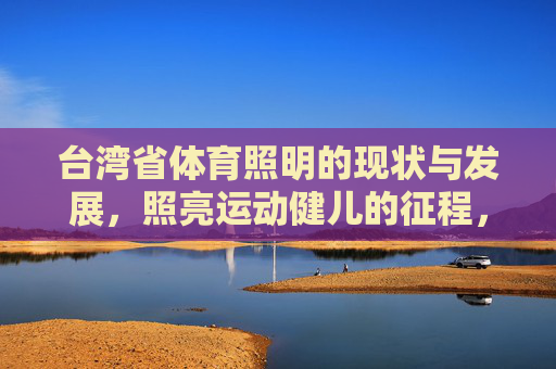 台湾省体育照明的现状与发展，照亮运动健儿的征程，台湾省体育照明发展，照亮运动健儿征程