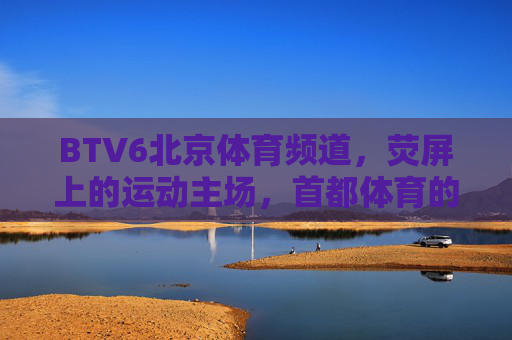 BTV6北京体育频道,荧屏上的运动主场,首都体育的活力窗口,BTV6,荧屏运动主场,首都体育活力窗口 BTV6北京体育频道,荧屏上的运动主场,首都体育的活力窗口,BTV6,荧屏运动主场,首都体育活力窗口