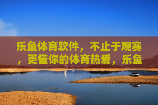 乐鱼体育软件,不止于观赛,更懂你的体育热爱,乐鱼体育,不止于赛,更懂热爱 乐鱼体育软件,不止于观赛,更懂你的体育热爱,乐鱼体育,不止于赛,更懂热爱