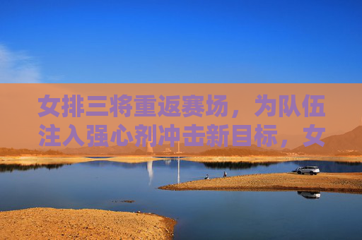 女排三将重返赛场,为队伍注入强心剂冲击新目标,女排三将重返赛场,强心剂注入冲击新目标 女排三将重返赛场,为队伍注入强心剂冲击新目标,女排三将重返赛场,强心剂注入冲击新目标