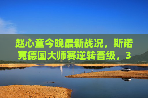 赵心童今晚最新战况,斯诺克德国大师赛逆转晋级,3-2绝杀马克·威廉姆斯挺进八强,赵心童德国大师赛3-2绝杀马克·威廉姆斯 逆转晋级八强 赵心童今晚最新战况,斯诺克德国大师赛逆转晋级,3-2绝杀马克·威廉姆斯挺进八强,赵心童德国大师赛3-2绝杀马克·威廉姆斯 逆转晋级八强